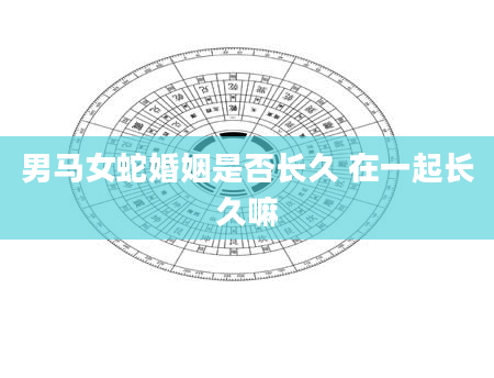 男马女蛇婚姻是否长久 在一起长久嘛