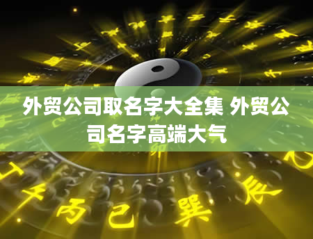 外贸公司取名字大全集 外贸公司名字高端大气