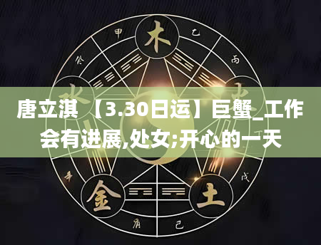唐立淇 【3.30日运】巨蟹_工作会有进展,处女;开心的一天