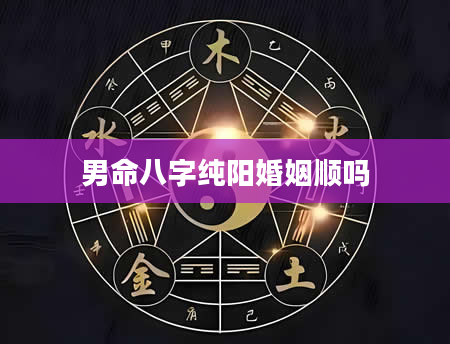 男命八字纯阳婚姻顺吗