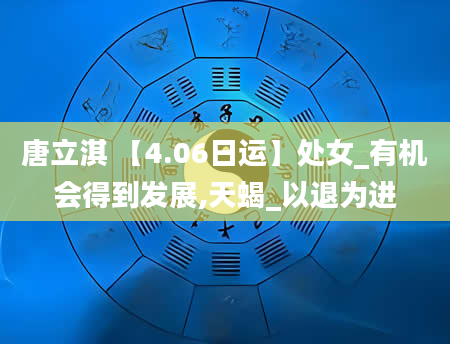 唐立淇 【4.06日运】处女_有机会得到发展,天蝎_以退为进