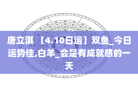 唐立淇 【4.10日运】双鱼_今日运势佳,白羊_会是有成就感的一天