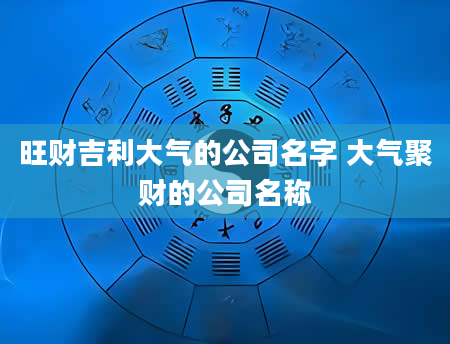 旺财吉利大气的公司名字 大气聚财的公司名称