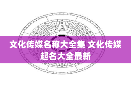 文化传媒名称大全集 文化传媒起名大全最新
