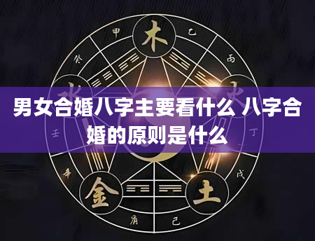 男女合婚八字主要看什么 八字合婚的原则是什么