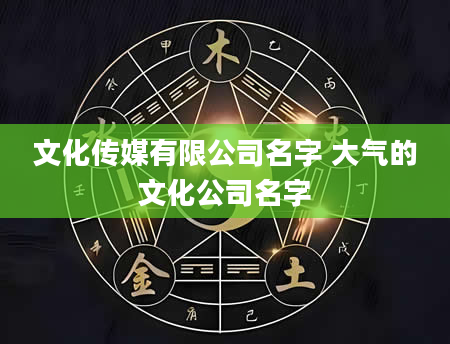 文化传媒有限公司名字 大气的文化公司名字