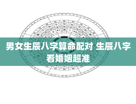 男女生辰八字算命配对 生辰八字看婚姻超准