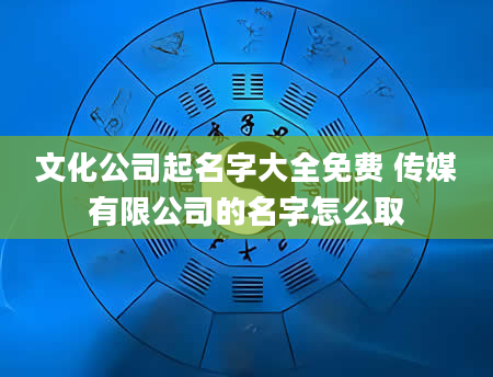 文化公司起名字大全免费 传媒有限公司的名字怎么取