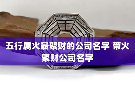 五行属火最聚财的公司名字 带火聚财公司名字