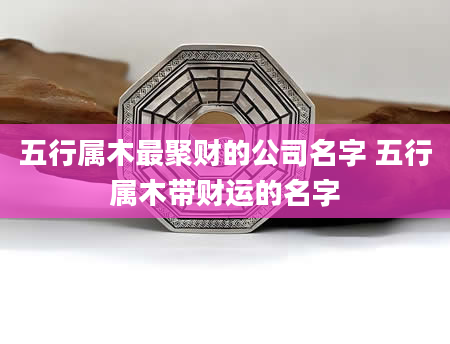 五行属木最聚财的公司名字 五行属木带财运的名字