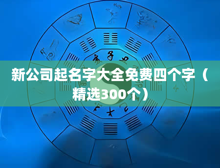 新公司起名字大全免费四个字(精选300个)