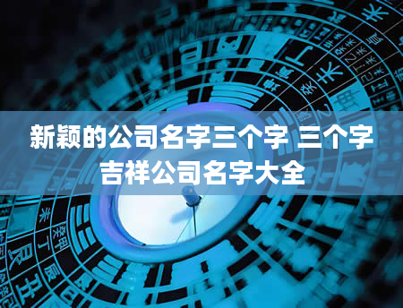 新颖的公司名字三个字 三个字吉祥公司名字大全