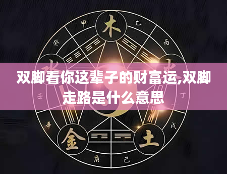 双脚看你这辈子的财富运,双脚走路是什么意思