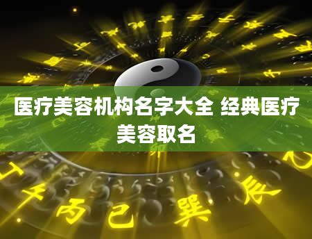 医疗美容机构名字大全 经典医疗美容取名