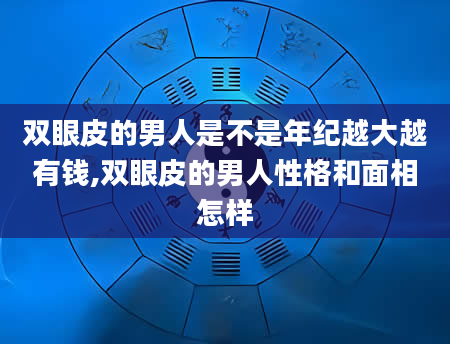 双眼皮的男人是不是年纪越大越有钱,双眼皮的男人性格和面相怎样