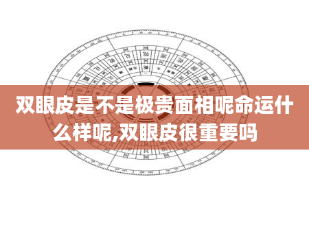 双眼皮是不是极贵面相呢命运什么样呢,双眼皮很重要吗