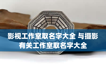影视工作室取名字大全 与摄影有关工作室取名字大全