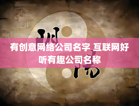 有创意网络公司名字 互联网好听有趣公司名称