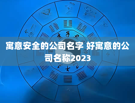 寓意安全的公司名字 好寓意的公司名称2023