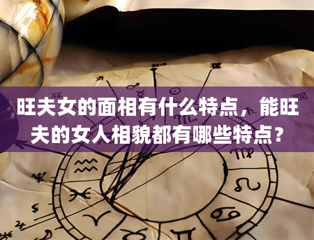 旺夫女的面相有什么特点,能旺夫的女人相貌都有哪些特点?