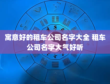 寓意好的租车公司名字大全 租车公司名字大气好听