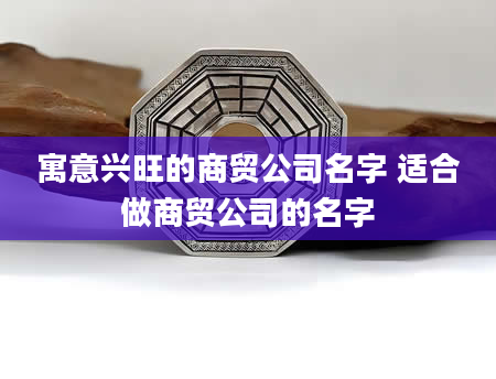 寓意兴旺的商贸公司名字 适合做商贸公司的名字