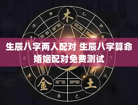 生辰八字两人配对 生辰八字算命婚姻配对免费测试