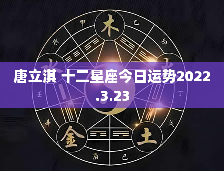 唐立淇 十二星座今日运势2022.3.23