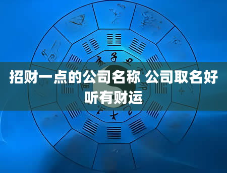 招财一点的公司名称 公司取名好听有财运