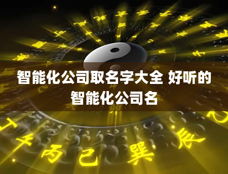智能化公司取名字大全 好听的智能化公司名