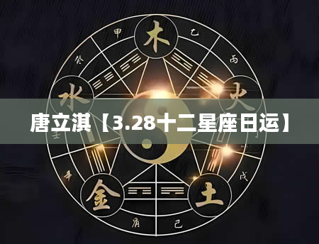 唐立淇【3.28十二星座日运】