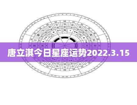 唐立淇今日星座运势2022.3.15