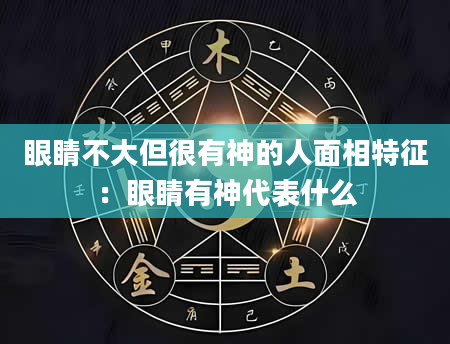 眼睛不大但很有神的人面相特征:眼睛有神代表什么