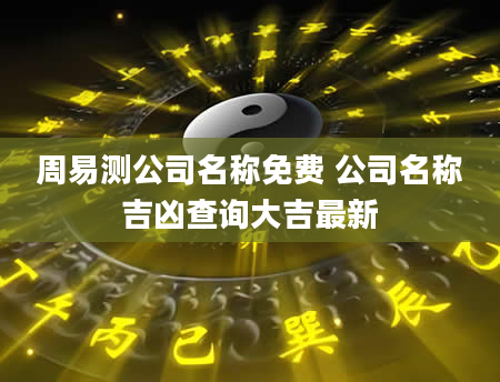 周易测公司名称免费 公司名称吉凶查询大吉最新