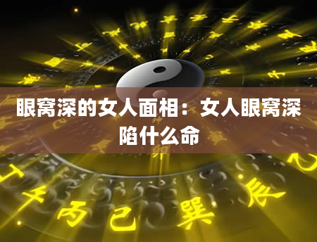 眼窝深的女人面相:女人眼窝深陷什么命