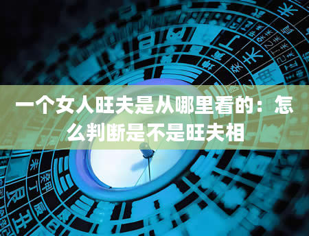 一个女人旺夫是从哪里看的:怎么判断是不是旺夫相