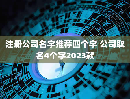 注册公司名字推荐四个字 公司取名4个字2023款
