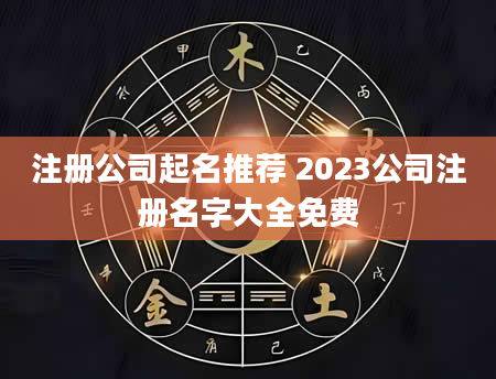 注册公司起名推荐 2023公司注册名字大全免费