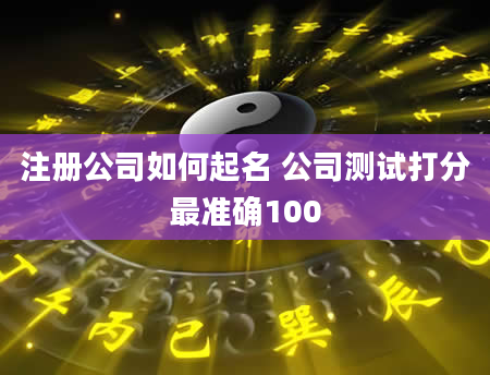 注册公司如何起名 公司测试打分最准确100