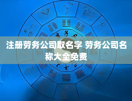 注册劳务公司取名字 劳务公司名称大全免费