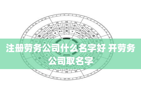 注册劳务公司什么名字好 开劳务公司取名字