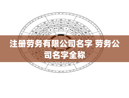 注册劳务有限公司名字 劳务公司名字全称
