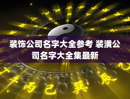 装饰公司名字大全参考 装潢公司名字大全集最新