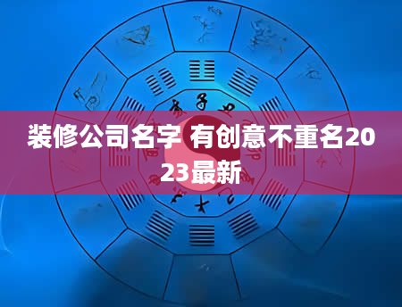 装修公司名字 有创意不重名2023最新