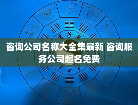 咨询公司名称大全集最新 咨询服务公司起名免费