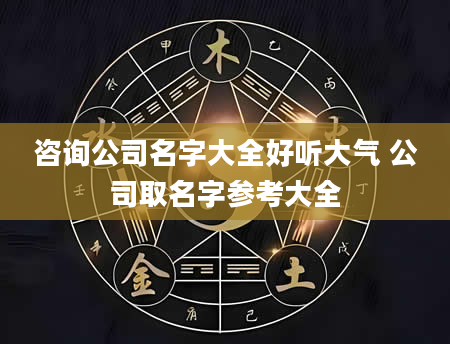 咨询公司名字大全好听大气 公司取名字参考大全
