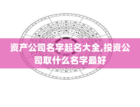 资产公司名字起名大全,投资公司取什么名字最好