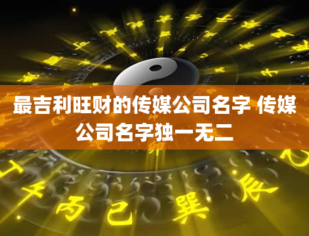 最吉利旺财的传媒公司名字 传媒公司名字独一无二