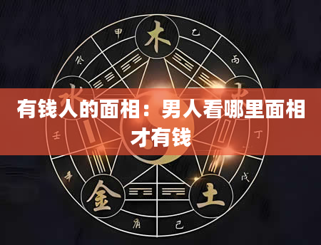 有钱人的面相:男人看哪里面相才有钱