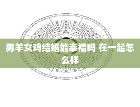 男羊女鸡结婚能幸福吗 在一起怎么样